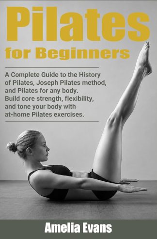 Pilates for Beginners: A Complete Guide to the History of Pilates, Joseph Pilates method, and Pilates for any body. Build core strength, flexibility, and ... your body with at home Pilates exercises.